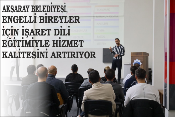 AKSARAY BELEDİYESİ, ENGELLİ BİREYLER İÇİN İŞARET DİLİ EĞİTİMİYLE HİZMET KALİTESİNİ ARTIRIYOR