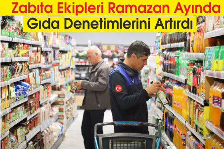 Zabıta Ekipleri Ramazan Ayında Gıda Denetimlerini Artırdı